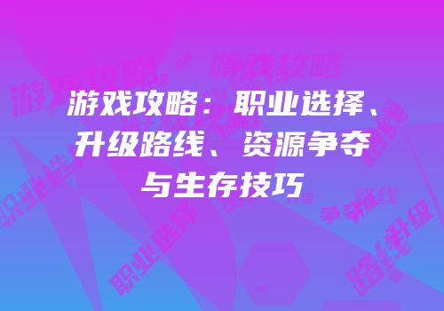 游戏攻略：职业选择、升级路线、资源争夺与生存技巧