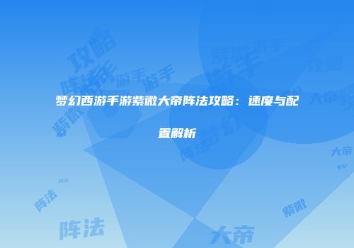 梦幻西游手游紫微大帝阵法攻略：速度与配置解析