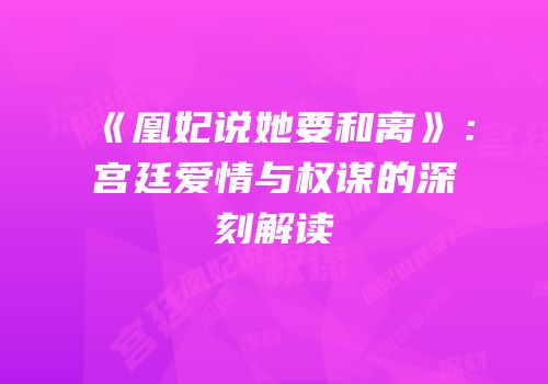 《凰妃说她要和离》：宫廷爱情与权谋的深刻解读