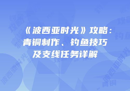《波西亚时光》攻略：青铜制作、钓鱼技巧及支线任务详解