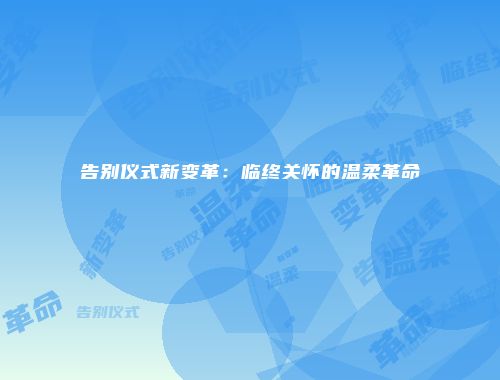 告别仪式新变革：临终关怀的温柔革命