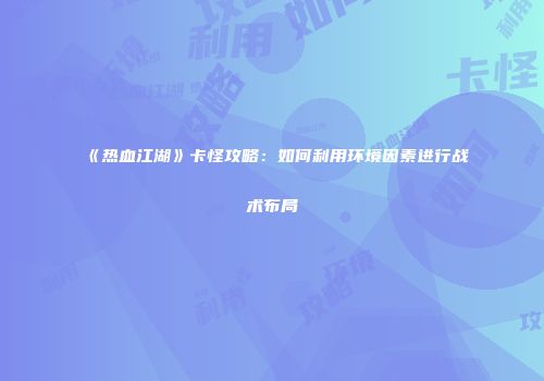 《热血江湖》卡怪攻略：如何利用环境因素进行战术布局