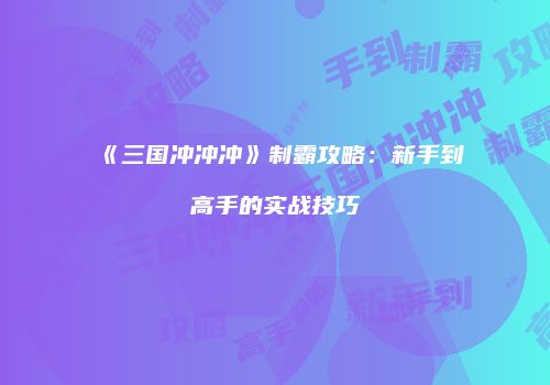 《三国冲冲冲》制霸攻略：新手到高手的实战技巧