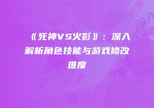 《死神VS火影》：深入解析角色技能与游戏修改难度