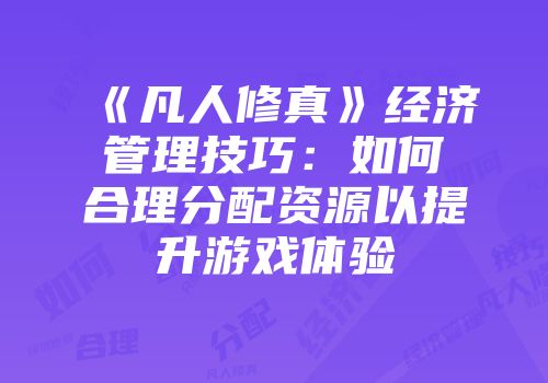 《凡人修真》经济管理技巧：如何合理分配资源以提升游戏体验