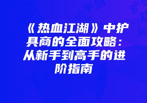 《热血江湖》中护具商的全面攻略：从新手到高手的进阶指南