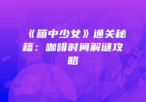 《箱中少女》通关秘籍：咖啡时间解谜攻略