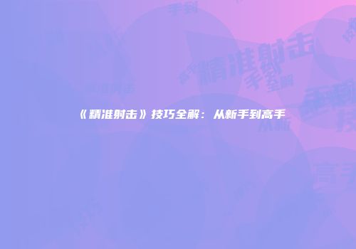 《精准射击》技巧全解：从新手到高手