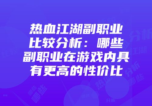 热血江湖副职业比较分析:哪些副职业在游戏内具有更高的性价比