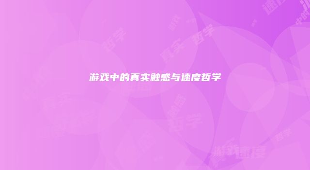 游戏中的真实触感与速度哲学