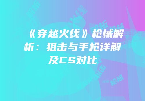 《穿越火线》枪械解析：狙击与手枪详解及CS对比