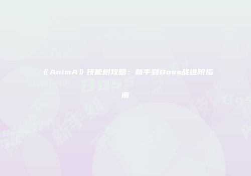 《AnimA》技能树攻略：新手到Boss战进阶指南