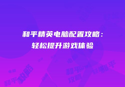 和平精英电脑配置攻略：轻松提升游戏体验