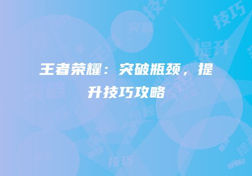 王者荣耀：突破瓶颈，提升技巧攻略