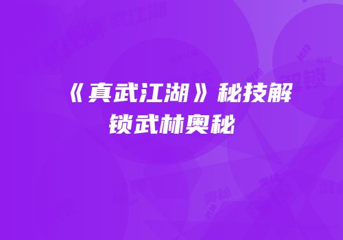 《真武江湖》秘技解锁武林奥秘