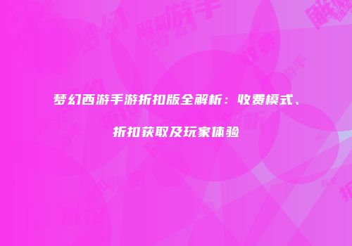 梦幻西游手游折扣版全解析：收费模式、折扣获取及玩家体验