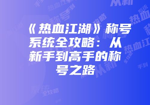《热血江湖》称号系统全攻略：从新手到高手的称号之路