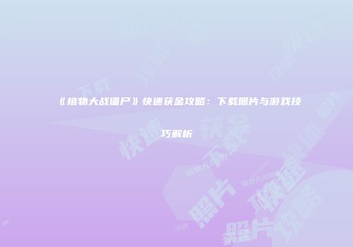 《植物大战僵尸》快速获金攻略：下载照片与游戏技巧解析