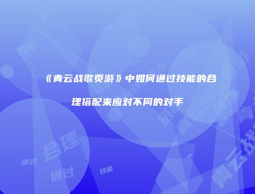 《青云战歌页游》中如何通过技能的合理搭配来应对不同的对手