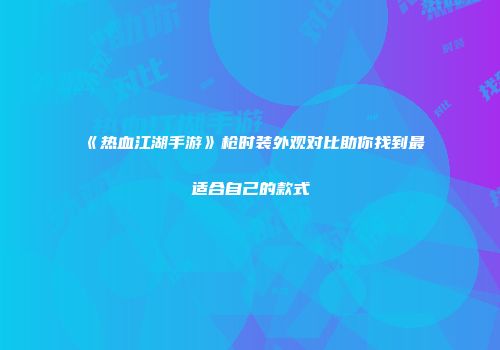 《热血江湖手游》枪时装外观对比助你找到最适合自己的款式