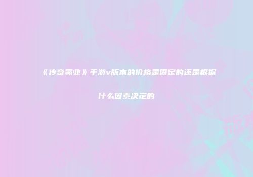 《传奇霸业》手游v版本的价格是固定的还是根据什么因素决定的