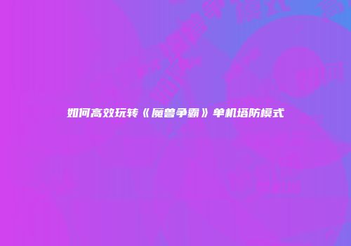 如何高效玩转《魔兽争霸》单机塔防模式