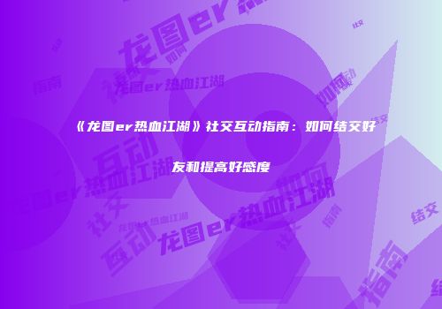 《龙图er热血江湖》社交互动指南：如何结交好友和提高好感度