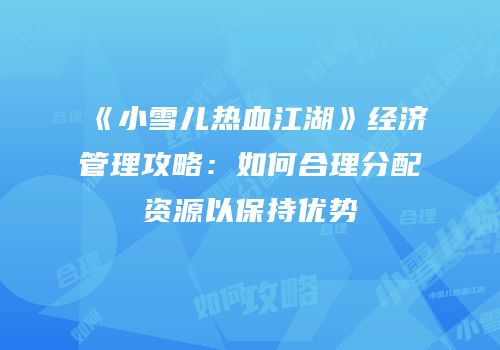 《小雪儿热血江湖》经济管理攻略：如何合理分配资源以保持优势