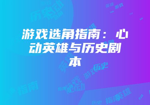 游戏选角指南：心动英雄与历史剧本