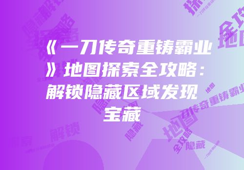 《一刀传奇重铸霸业》地图探索全攻略：解锁隐藏区域发现宝藏
