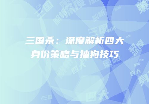 三国杀：深度解析四大身份策略与抽狗技巧