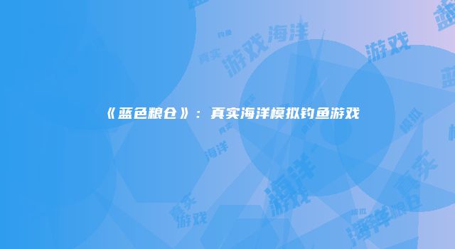 《蓝色粮仓》：真实海洋模拟钓鱼游戏