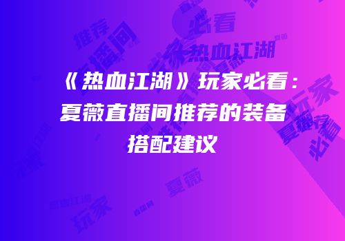 《热血江湖》玩家必看：夏薇直播间推荐的装备搭配建议