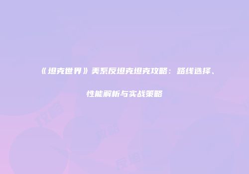 《坦克世界》美系反坦克坦克攻略：路线选择、性能解析与实战策略