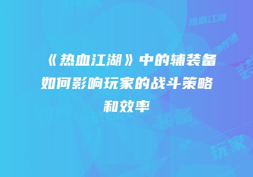 《热血江湖》中的辅装备如何影响玩家的战斗策略和效率