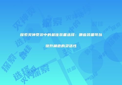 探索灭神页游中的最佳装备选择:哪些装备可以提升角色的灵活性