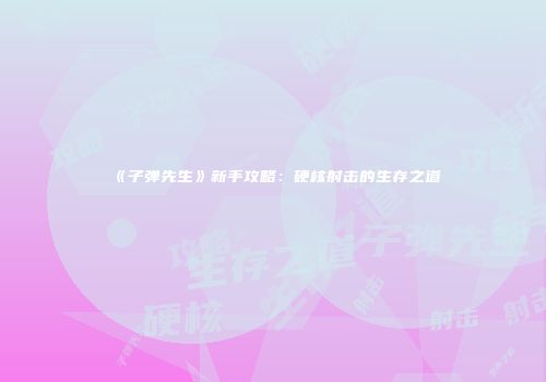 《子弹先生》新手攻略：硬核射击的生存之道