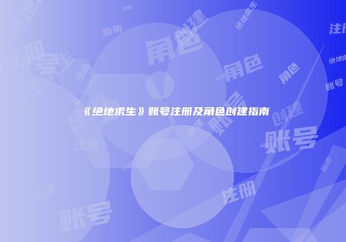 《绝地求生》账号注册及角色创建指南