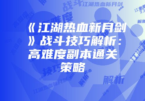 《江湖热血新月剑》战斗技巧解析：高难度副本通关策略