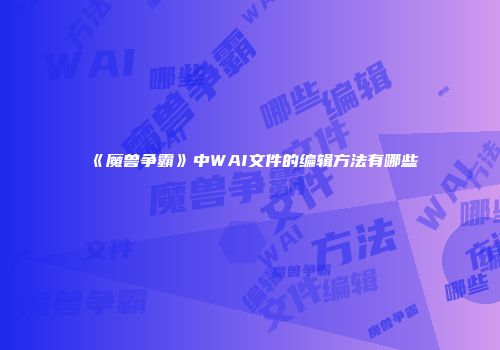 《魔兽争霸》中WAI文件的编辑方法有哪些