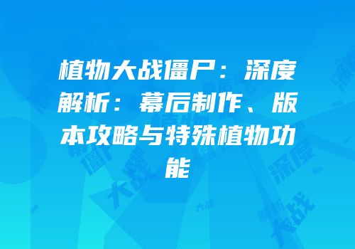 植物大战僵尸：深度解析：幕后制作、版本攻略与特殊植物功能
