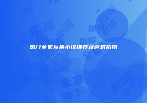 热门全家互换小说推荐及避坑指南