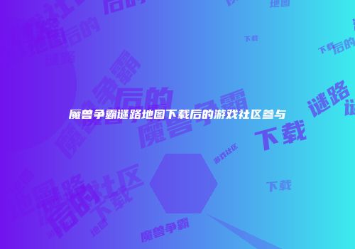 魔兽争霸谜路地图下载后的游戏社区参与