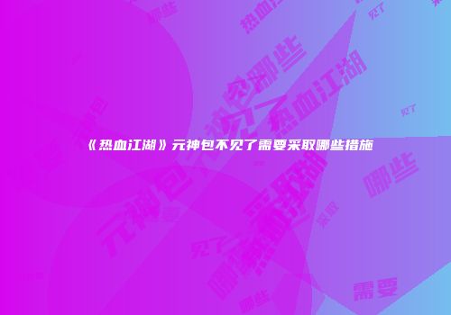 《热血江湖》元神包不见了需要采取哪些措施