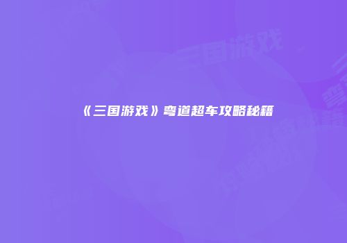 《三国游戏》弯道超车攻略秘籍