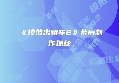 《模范出租车2》幕后制作揭秘