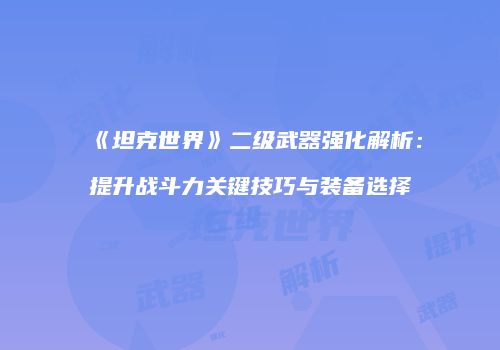 《坦克世界》二级武器强化解析：提升战斗力关键技巧与装备选择