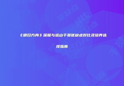 《明日方舟》深靛与远山干员优缺点对比及培养选择指南
