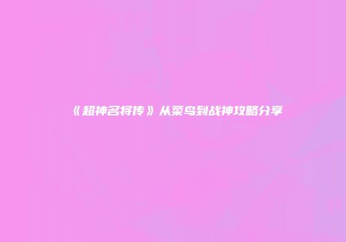 《超神名将传》从菜鸟到战神攻略分享