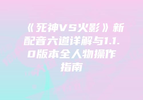 《死神VS火影》新配音六道详解与1.1.0版本全人物操作指南
